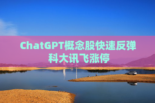 ChatGPT概念股快速反弹 科大讯飞涨停