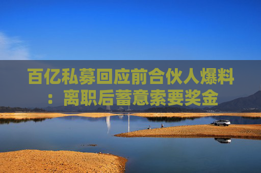 百亿私募回应前合伙人爆料：离职后蓄意索要奖金