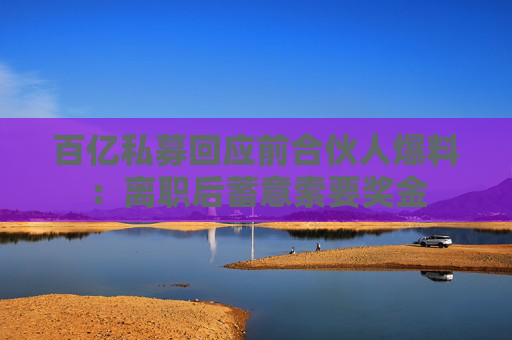 百亿私募回应前合伙人爆料：离职后蓄意索要奖金
