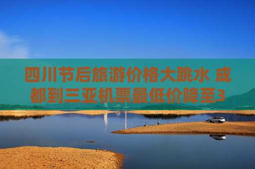 四川节后旅游价格大跳水 成都到三亚机票最低价降至300元