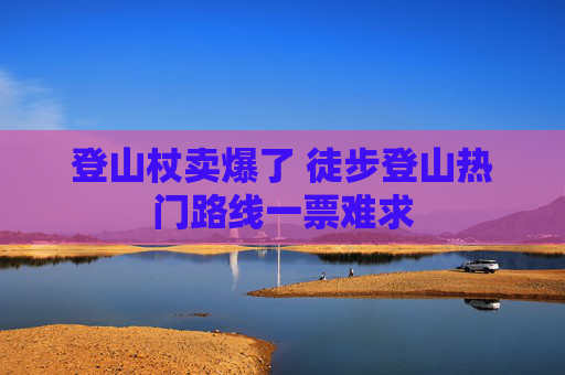 登山杖卖爆了 徒步登山热门路线一票难求