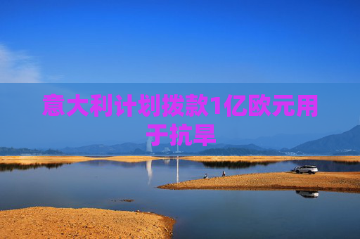 意大利计划拨款1亿欧元用于抗旱