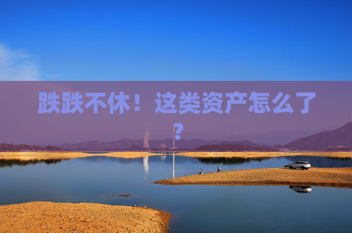 跌跌不休！这类资产怎么了？