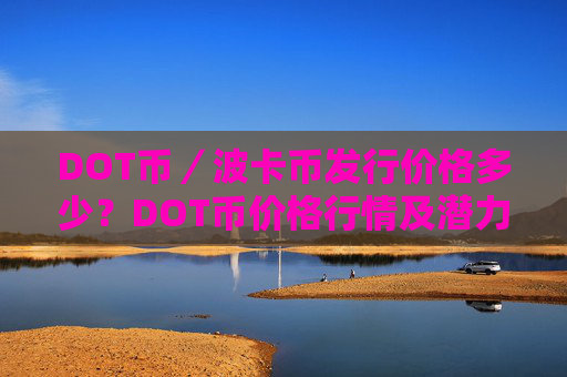DOT币／波卡币发行价格多少？DOT币价格行情及潜力分析