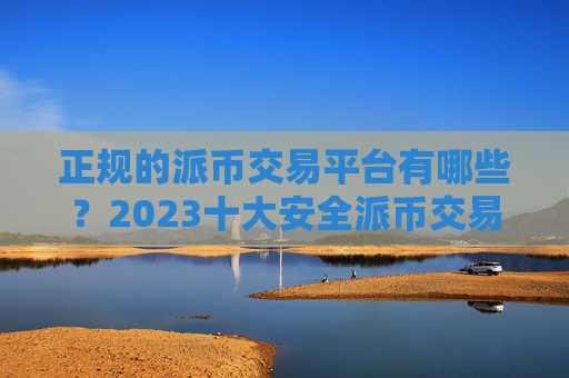 正规的派币交易平台有哪些？2023十大安全派币交易平台推荐