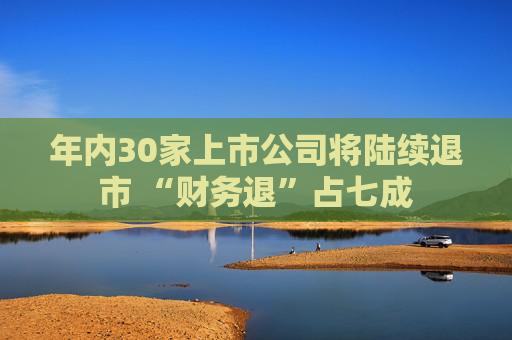 年内30家上市公司将陆续退市 “财务退”占七成