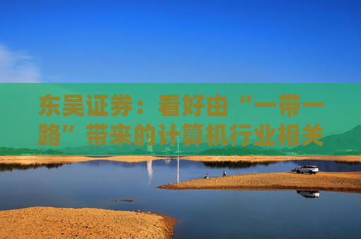 东吴证券：看好由“一带一路”带来的计算机行业相关标的价值重估