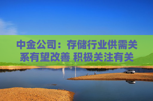 中金公司：存储行业供需关系有望改善 积极关注有关公司投资机会