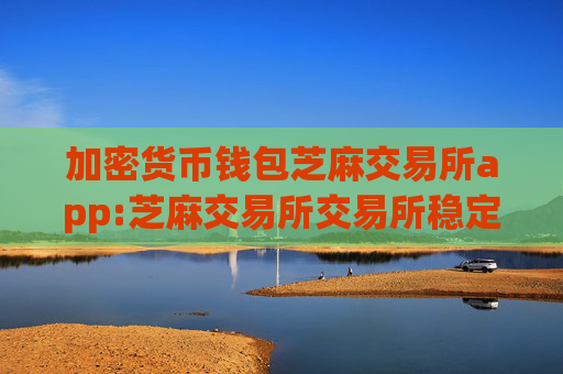 加密货币钱包芝麻交易所app:芝麻交易所交易所稳定版下载说明