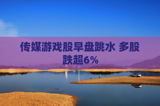 传媒游戏股早盘跳水 多股跌超6%