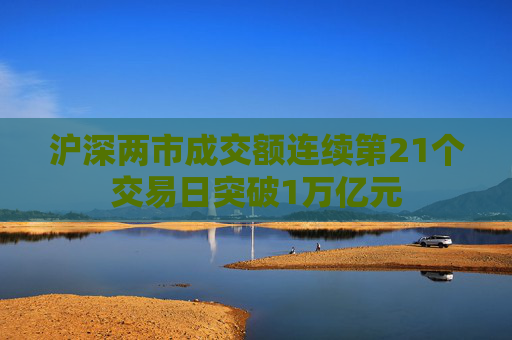 沪深两市成交额连续第21个交易日突破1万亿元