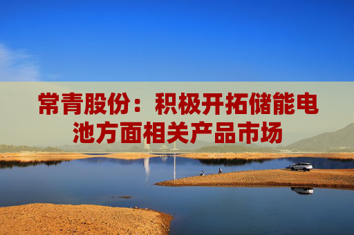 常青股份：积极开拓储能电池方面相关产品市场