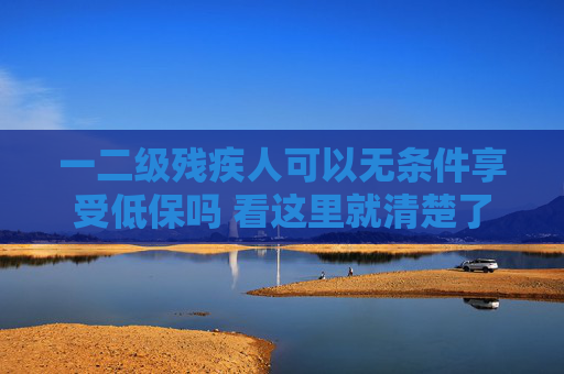 一二级残疾人可以无条件享受低保吗 看这里就清楚了