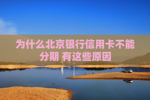 为什么北京银行信用卡不能分期 有这些原因