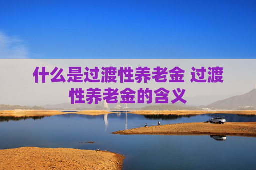 什么是过渡性养老金 过渡性养老金的含义