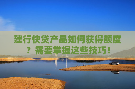 建行快贷产品如何获得额度？需要掌握这些技巧！