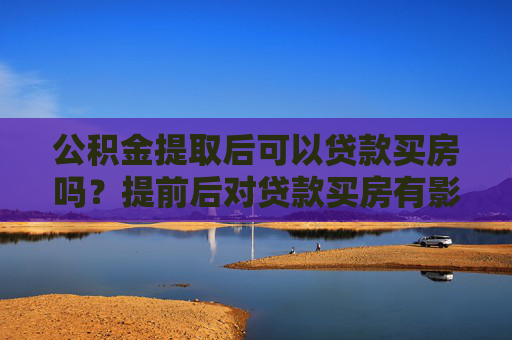 公积金提取后可以贷款买房吗？提前后对贷款买房有影响吗？