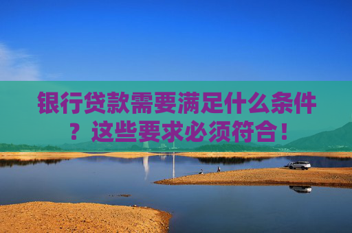 银行贷款需要满足什么条件？这些要求必须符合！