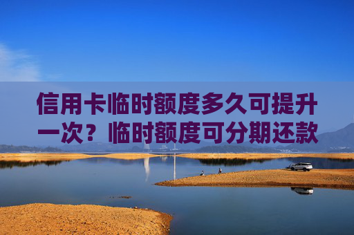 信用卡临时额度多久可提升一次？临时额度可分期还款吗？