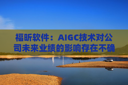 福昕软件：AIGC技术对公司未来业绩的影响存在不确定性