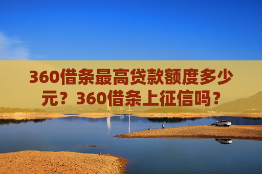 360借条最高贷款额度多少元？360借条上征信吗？