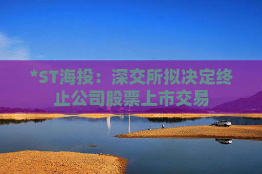 *ST海投：深交所拟决定终止公司股票上市交易