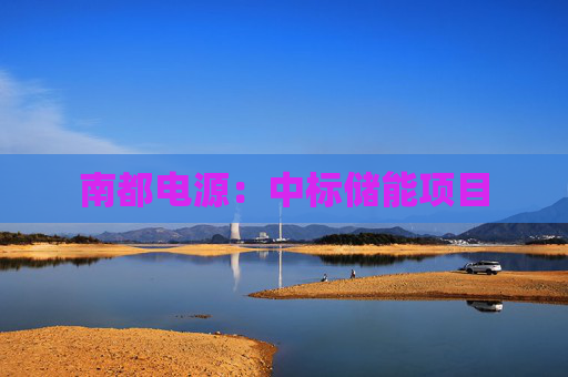 南都电源：中标储能项目