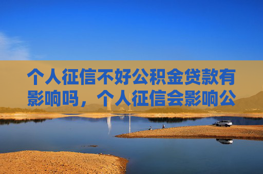 个人征信不好公积金贷款有影响吗，个人征信会影响公积金贷款吗？