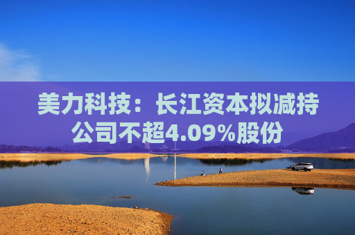 美力科技：长江资本拟减持公司不超4.09%股份