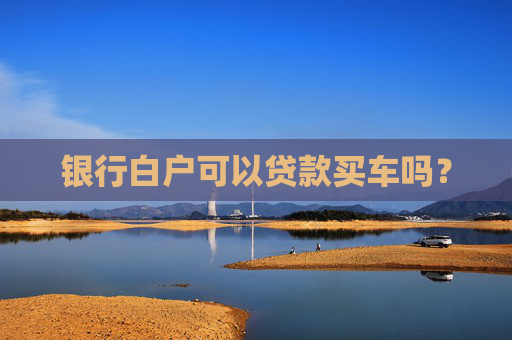 银行白户可以贷款买车吗？