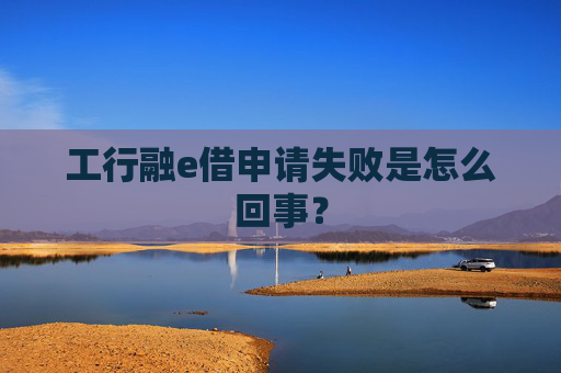 工行融e借申请失败是怎么回事？