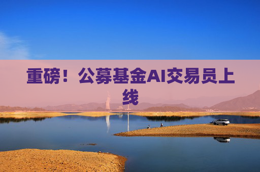 重磅！公募基金AI交易员上线