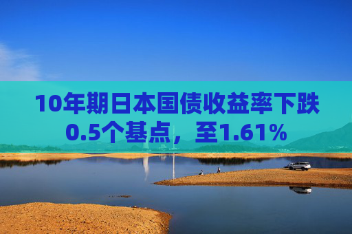 10年期日本国债收益率下跌0.5个基点，至1.61%