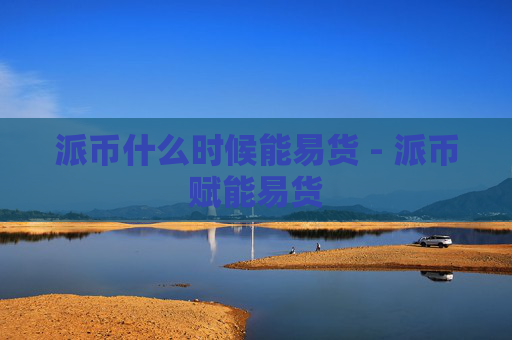派币什么时候能易货 - 派币赋能易货