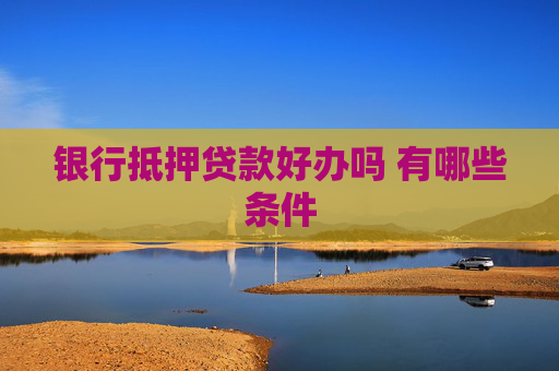 银行抵押贷款好办吗 有哪些条件
