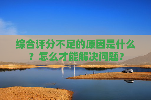 综合评分不足的原因是什么？怎么才能解决问题？