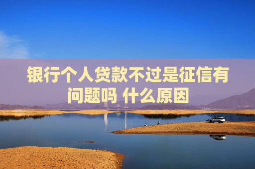 银行个人贷款不过是征信有问题吗 什么原因