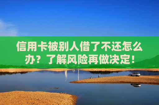 信用卡被别人借了不还怎么办？了解风险再做决定！