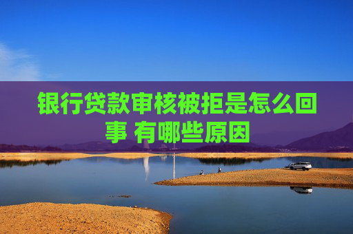 银行贷款审核被拒是怎么回事 有哪些原因
