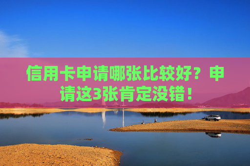 信用卡申请哪张比较好？申请这3张肯定没错！
