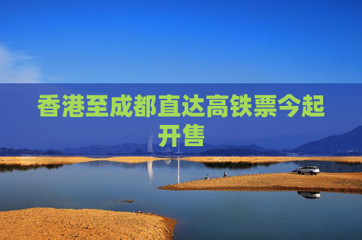 香港至成都直达高铁票今起开售