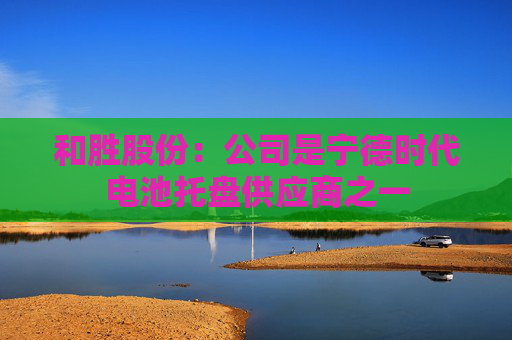 和胜股份：公司是宁德时代电池托盘供应商之一