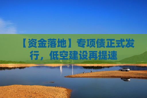 【资金落地】专项债正式发行，低空建设再提速