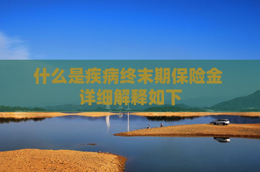 什么是疾病终末期保险金 详细解释如下