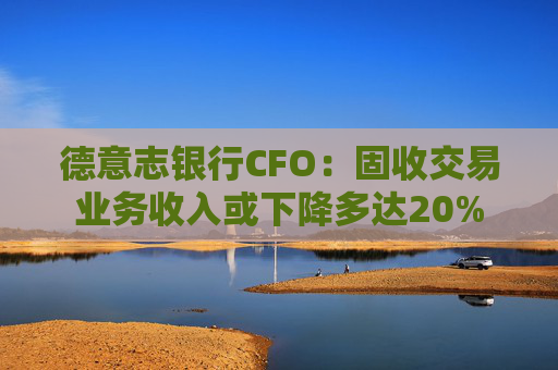 德意志银行CFO：固收交易业务收入或下降多达20%