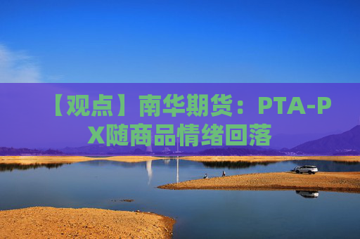 【观点】南华期货：PTA-PX随商品情绪回落
