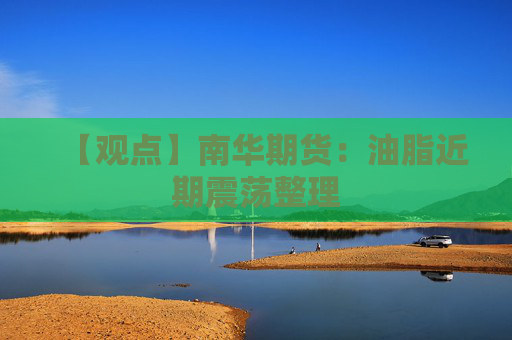 【观点】南华期货：油脂近期震荡整理