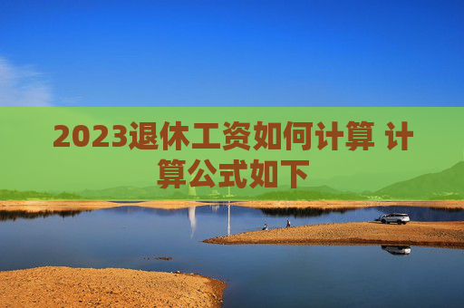 2023退休工资如何计算 计算公式如下