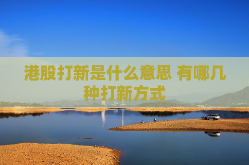 港股打新是什么意思 有哪几种打新方式