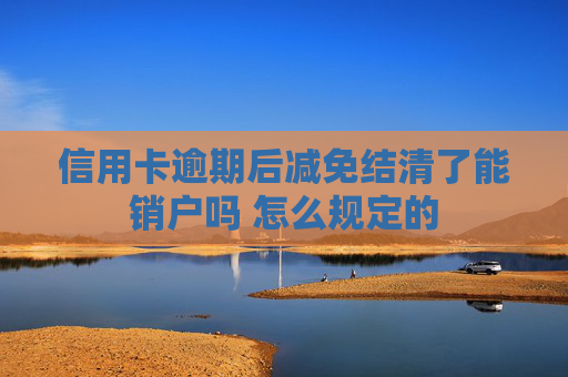 信用卡逾期后减免结清了能销户吗 怎么规定的